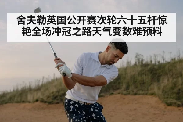 舍夫勒英国公开赛次轮六十五杆惊艳全场冲冠之路天气变数难预料