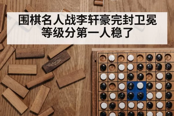 围棋名人战李轩豪完封卫冕等级分第一人稳了