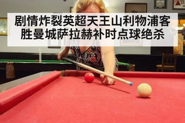 剧情炸裂英超天王山利物浦客胜曼城萨拉赫补时点球绝杀