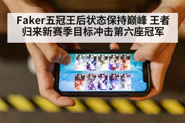 Faker五冠王后状态保持巅峰 王者归来新赛季目标冲击第六座冠军