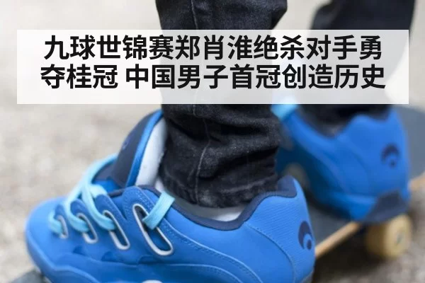 九球世锦赛郑肖淮绝杀对手勇夺桂冠 中国男子首冠创造历史