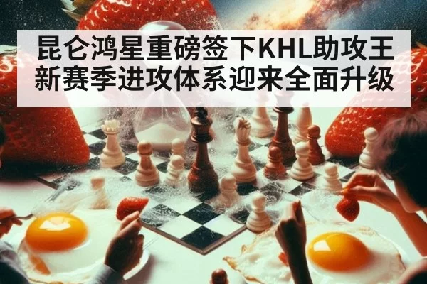 昆仑鸿星重磅签下KHL助攻王新赛季进攻体系迎来全面升级